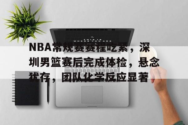 NBA常规赛赛程吃紧，深圳男篮赛后完成体检，悬念犹存，团队化学反应显著的简单介绍-英雄联盟投注