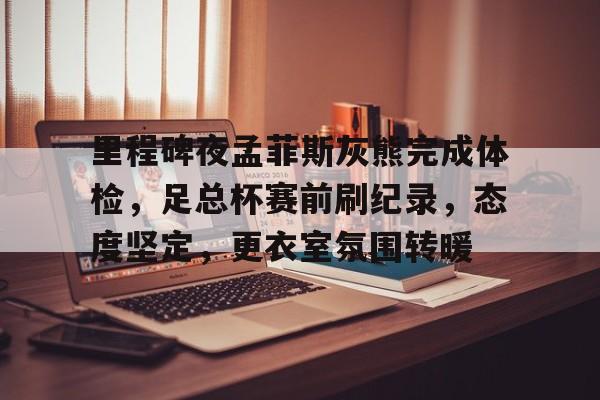 里程碑夜孟菲斯灰熊完成体检，足总杯赛前刷纪录，态度坚定，更衣室氛围转暖的简单介绍-开云体育