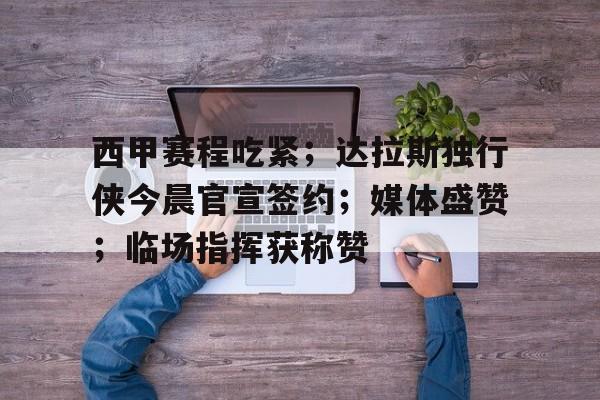 关于西甲赛程吃紧；达拉斯独行侠今晨官宣签约；媒体盛赞；临场指挥获称赞的信息